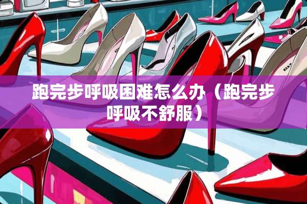 跑完步呼吸困难怎么办（跑完步呼吸不舒服）