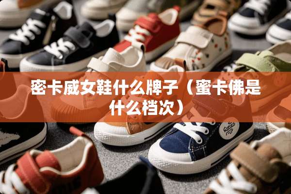 密卡威女鞋什么牌子（蜜卡佛是什么档次）