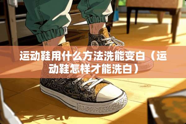 运动鞋用什么方法洗能变白（运动鞋怎样才能洗白）