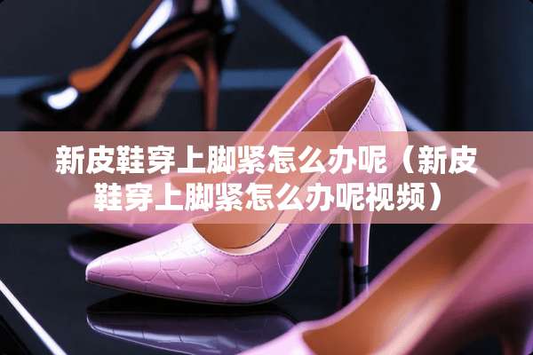 新皮鞋穿上脚紧怎么办呢（新皮鞋穿上脚紧怎么办呢视频）