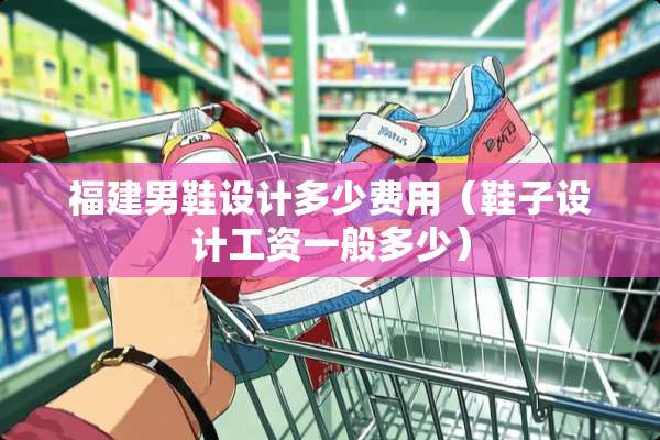 福建男鞋设计多少费用（鞋子设计工资一般多少）