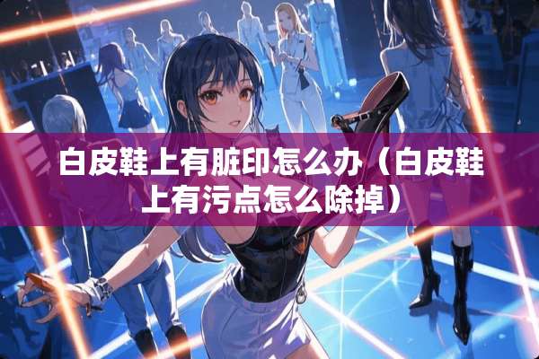 白皮鞋上有脏印怎么办（白皮鞋上有污点怎么除掉）