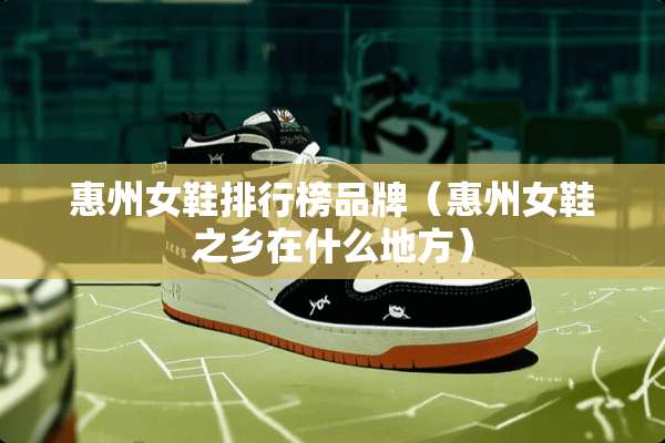 惠州女鞋排行榜品牌（惠州女鞋之乡在什么地方）