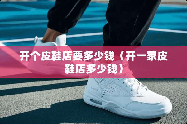 开个皮鞋店要多少钱（开一家皮鞋店多少钱）