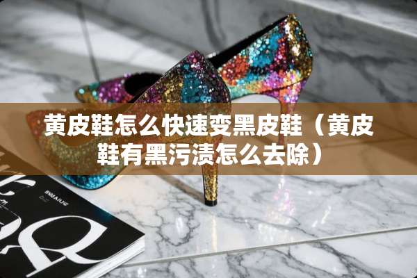 黄皮鞋怎么快速变黑皮鞋（黄皮鞋有黑污渍怎么去除）