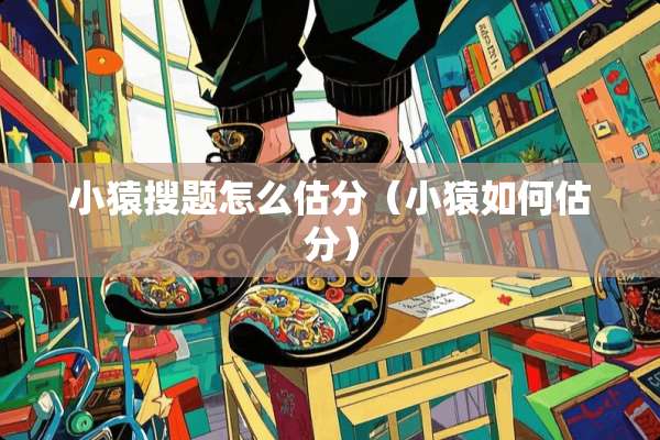 小猿搜题怎么估分（小猿如何估分）