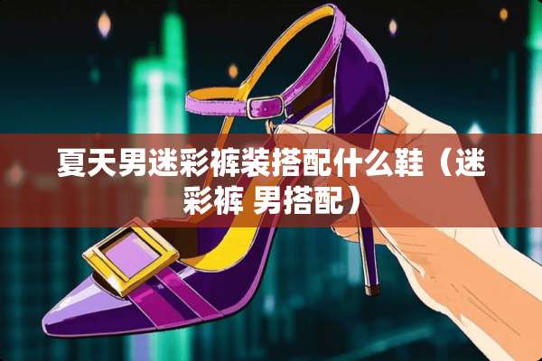 夏天男迷彩裤装搭配什么鞋(迷彩裤 男搭配) 夏天男迷彩裤装搭配什么鞋(迷彩裤 男搭配)