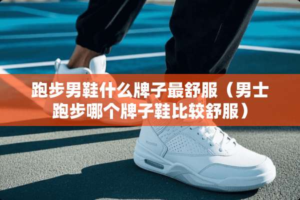 跑步男鞋什么牌子最舒服（男士跑步哪个牌子鞋比较舒服）