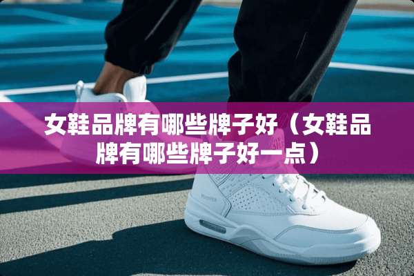 女鞋品牌有哪些牌子好（女鞋品牌有哪些牌子好一点）