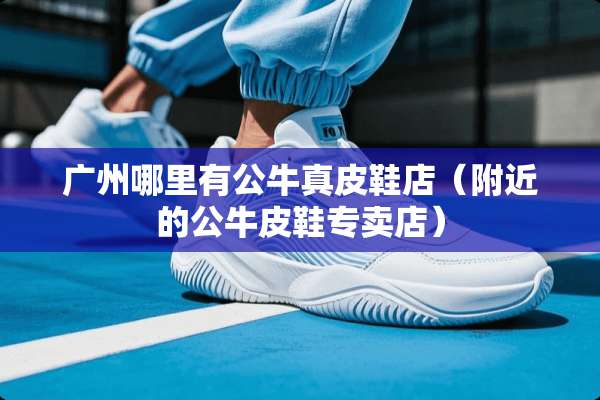 广州哪里有公牛真皮鞋店(附近的公牛皮鞋专卖店) 广州哪里有公牛真皮鞋店(附近的公牛皮鞋专卖店)
