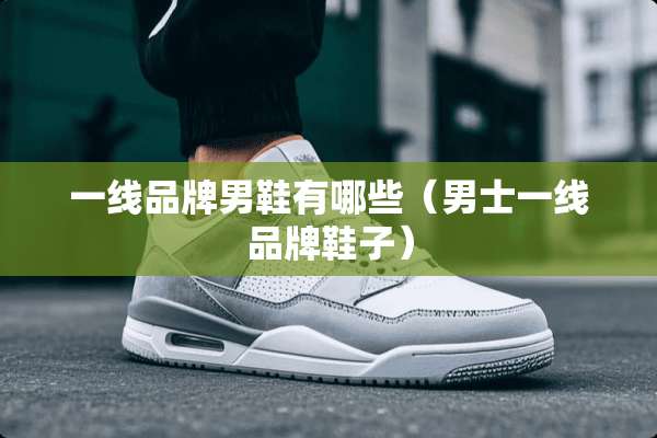 一线品牌男鞋有哪些(男士一线品牌鞋子) 一线品牌男鞋有哪些(男士一线品牌鞋子)
