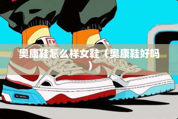 奥康鞋怎么样女鞋（奥康鞋好吗）