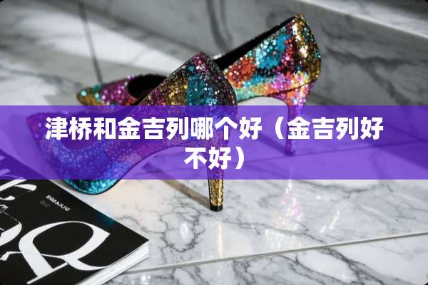 津桥和金吉列哪个好(金吉列好不好) 津桥和金吉列哪个好(金吉列好不好)