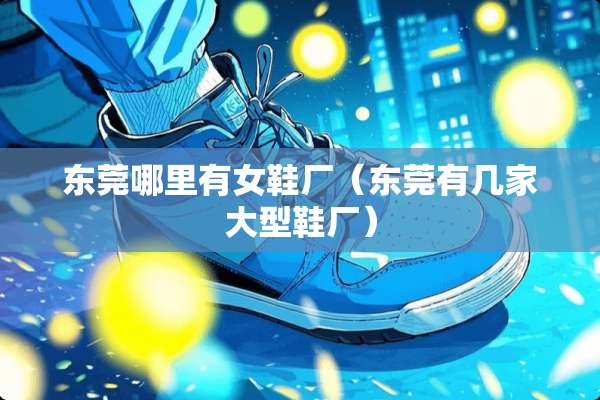 东莞哪里有女鞋厂(东莞有几家大型鞋厂) 东莞哪里有女鞋厂(东莞有几家大型鞋厂)