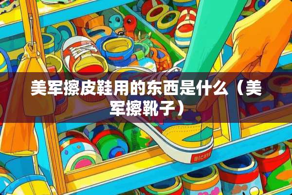 美军擦皮鞋用的东西是什么（美军擦靴子）