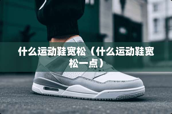 什么运动鞋宽松（什么运动鞋宽松一点）