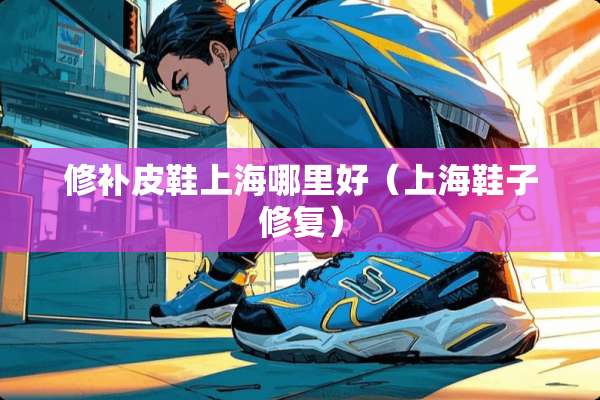 修补皮鞋上海哪里好（上海鞋子修复）