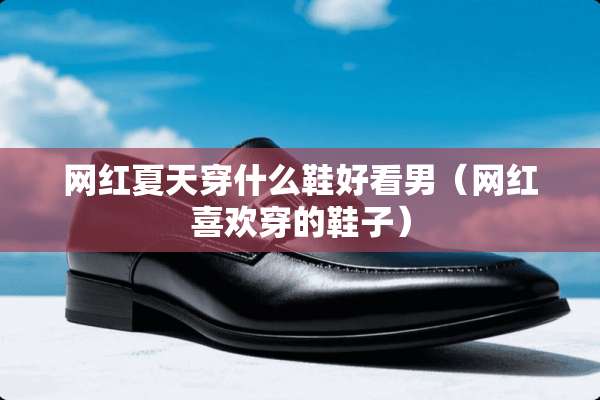 网红夏天穿什么鞋好看男（网红喜欢穿的鞋子）