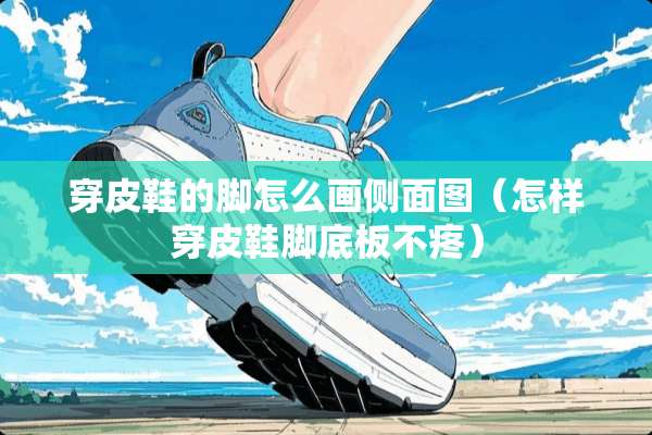 穿皮鞋的脚怎么画侧面图（怎样穿皮鞋脚底板不疼）