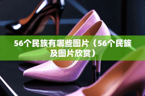 56个民族有哪些图片(56个民族及图片欣赏) 56个民族有哪些图片(56个民族及图片欣赏)