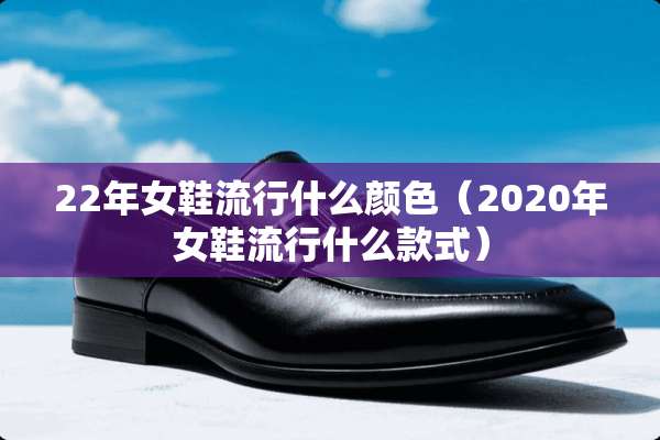 22年女鞋流行什么颜色(2020年女鞋流行什么款式) 22年女鞋流行什么颜色(2020年女鞋流行什么款式)