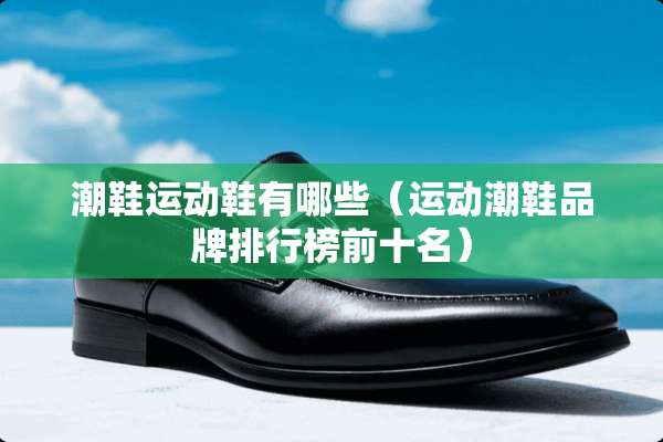 潮鞋运动鞋有哪些(运动潮鞋品牌排行榜前十名) 潮鞋运动鞋有哪些(运动潮鞋品牌排行榜前十名)