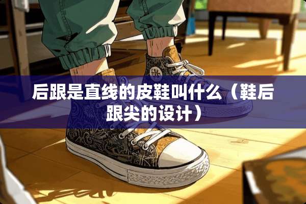 后跟是直线的皮鞋叫什么(鞋后跟尖的设计) 后跟是直线的皮鞋叫什么(鞋后跟尖的设计)