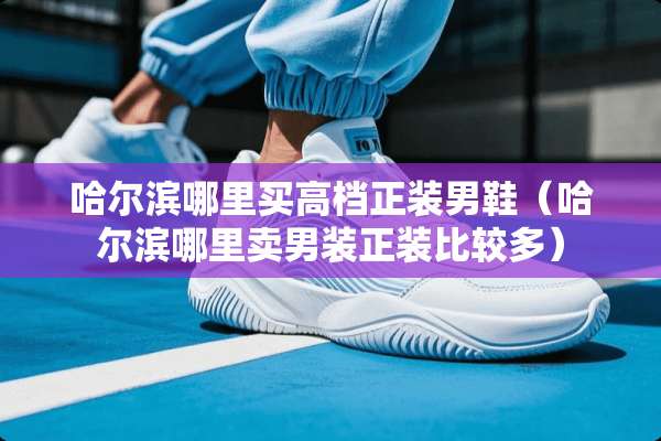 哈尔滨哪里买高档正装男鞋(哈尔滨哪里卖男装正装比较多) 哈尔滨哪里买高档正装男鞋(哈尔滨哪里卖男装正装比较多)