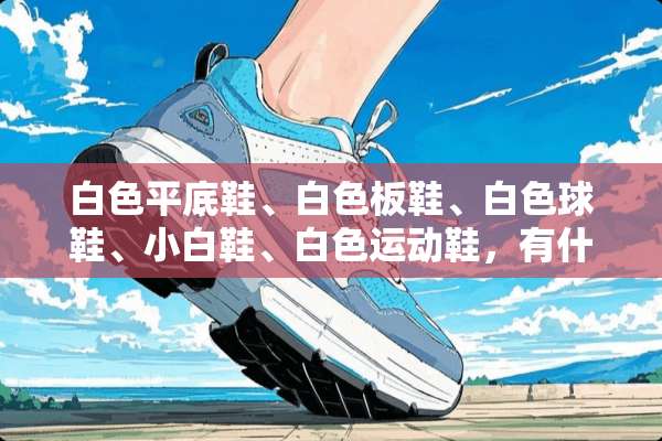 白色平底鞋、白色板鞋、白色球鞋、小白鞋、白色运动鞋，有什么区别？