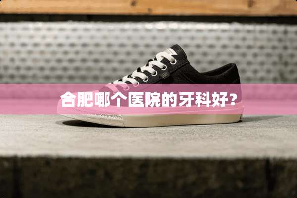 合肥哪个医院的牙科好？