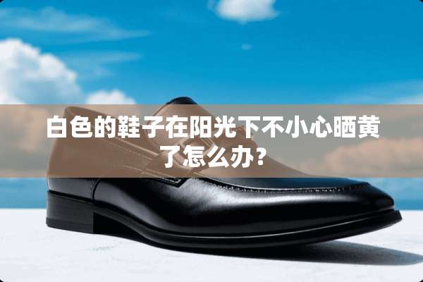 白色的鞋子在阳光下不小心晒黄了怎么办？