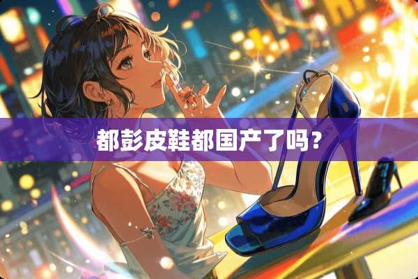 都彭皮鞋都国产了吗？