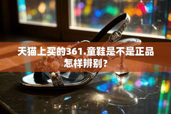 天猫上买的361.童鞋是不是正品怎样辨别？