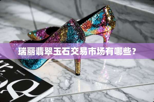瑞丽翡翠玉石交易市场有哪些？