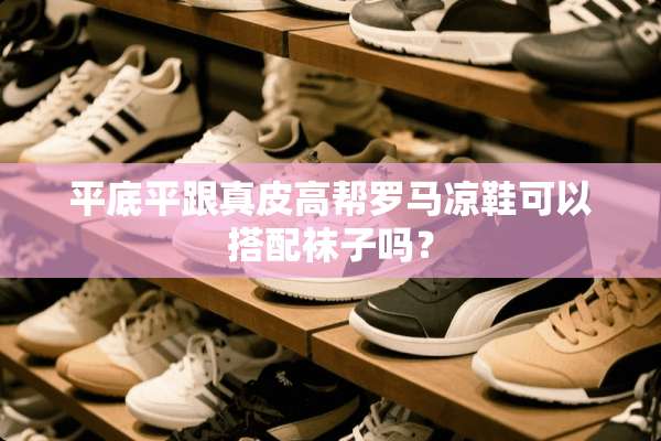 平底平跟真皮高帮罗马凉鞋可以搭配袜子吗？