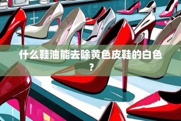 什么鞋油能去除**皮鞋的白色？