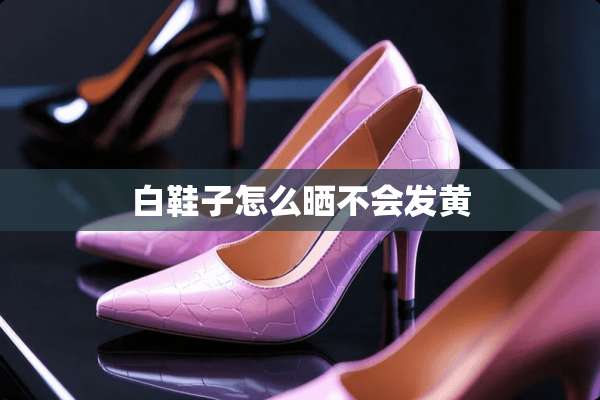 白鞋子怎么晒不会发黄