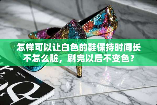 怎样可以让白色的鞋保持时间长不怎么脏，刷完以后不变色？