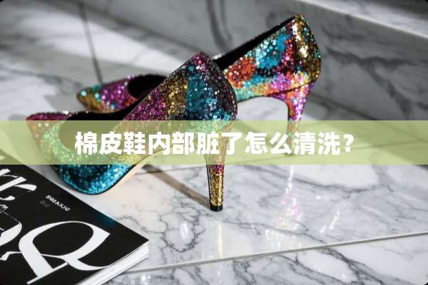 棉皮鞋内部脏了怎么清洗？