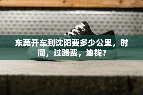 东莞开车到沈阳要多少公里，时间，过路费，油钱？