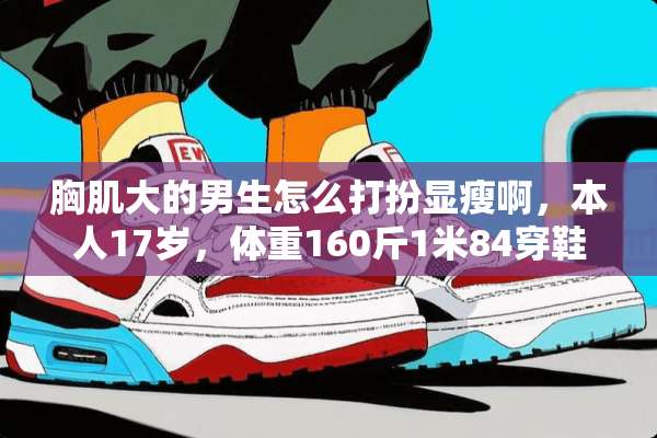胸肌大的男生怎么打扮显瘦啊，本人17岁，体重160斤1米84穿鞋1米87？
