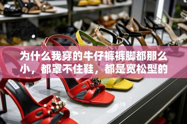 为什么我穿的牛仔裤裤脚都那么小，都罩不住鞋，都是宽松型的牛仔裤为什么别人的就行？