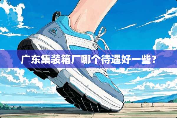 广东集装箱厂哪个待遇好一些？