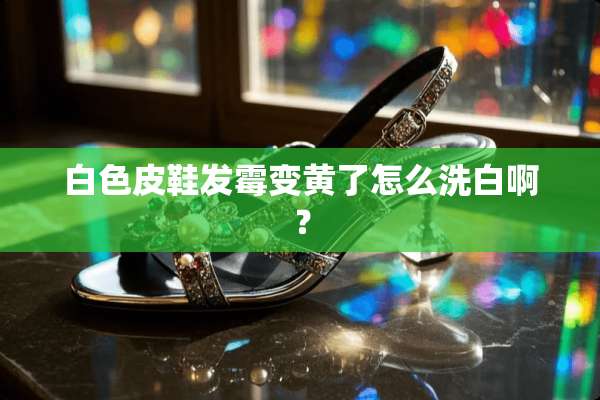 白色皮鞋发霉变黄了怎么洗白啊？