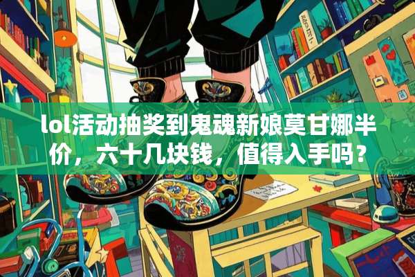lol活动抽奖到鬼魂新娘莫甘娜半价，六十几块钱，值得入手吗？