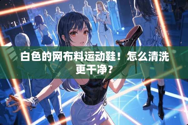 白色的网布料运动鞋！怎么清洗更干净？