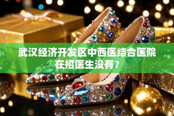 武汉经济开发区中西医结合医院在招医生没有？