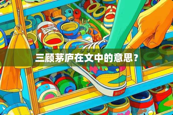 三顾茅庐在文中的意思？