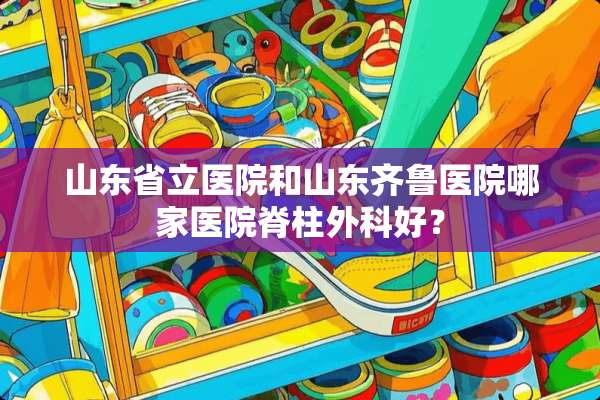 山东省立医院和山东齐鲁医院哪家医院脊柱外科好？