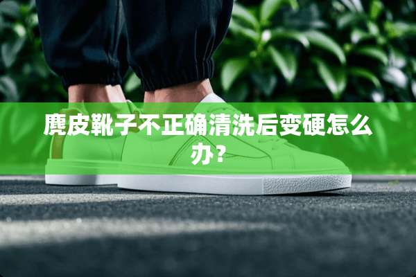 麂皮靴子不正确清洗后变硬怎么办？